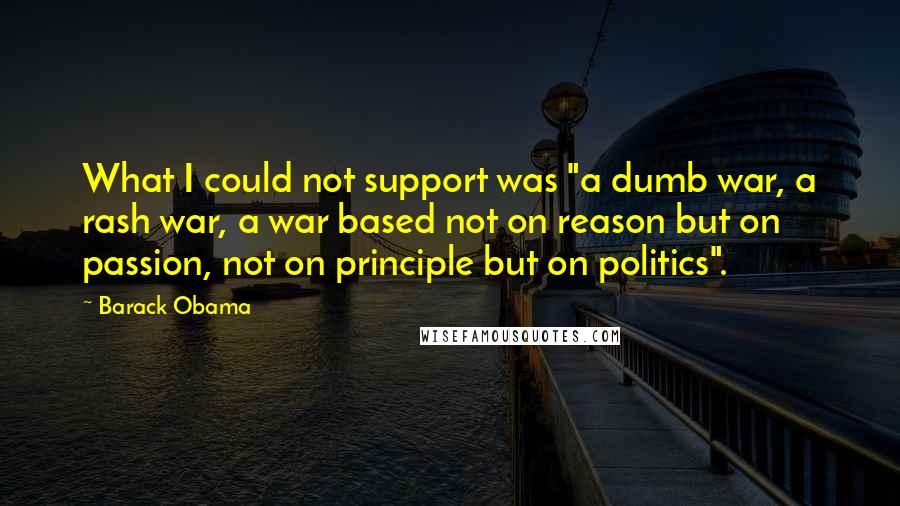 Barack Obama Quotes: What I could not support was "a dumb war, a rash war, a war based not on reason but on passion, not on principle but on politics".