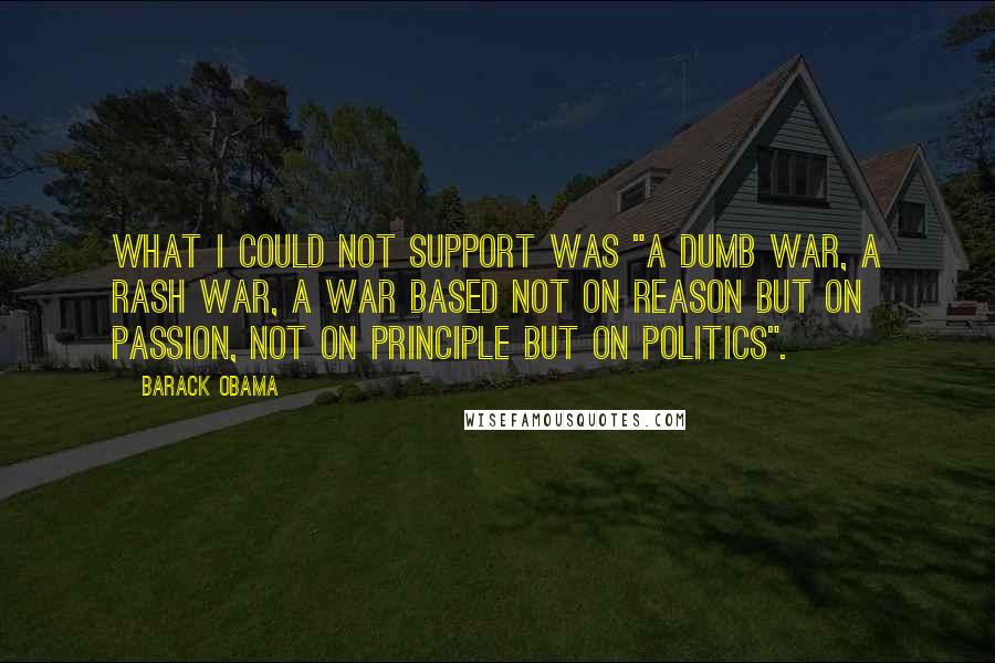 Barack Obama Quotes: What I could not support was "a dumb war, a rash war, a war based not on reason but on passion, not on principle but on politics".