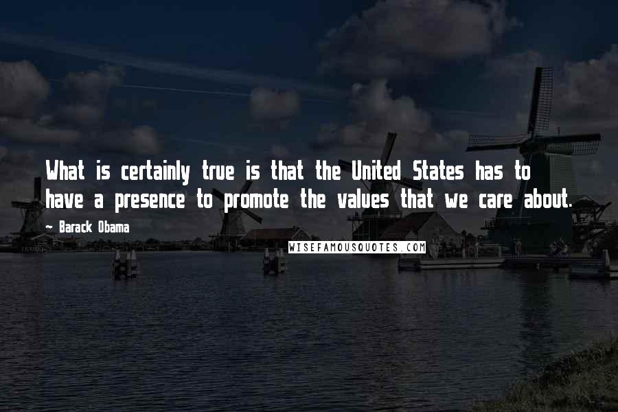 Barack Obama Quotes: What is certainly true is that the United States has to have a presence to promote the values that we care about.