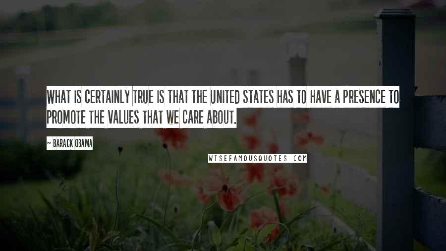 Barack Obama Quotes: What is certainly true is that the United States has to have a presence to promote the values that we care about.