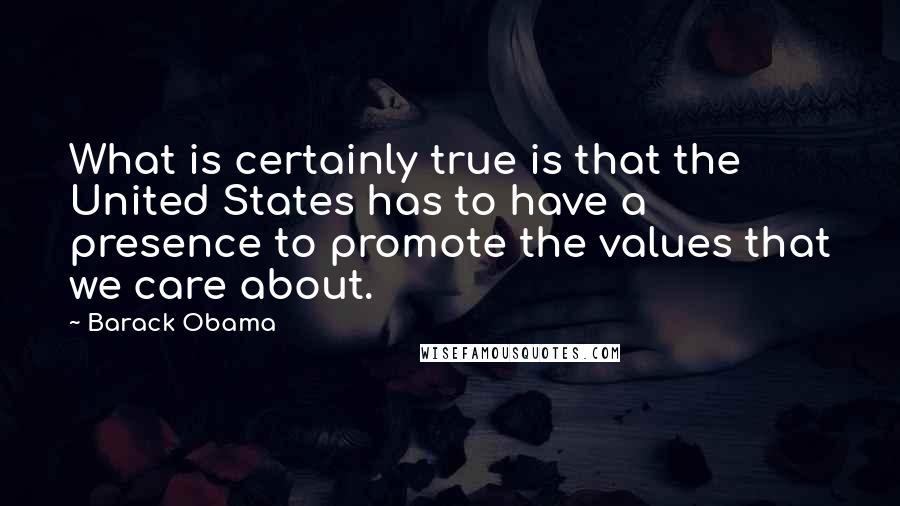 Barack Obama Quotes: What is certainly true is that the United States has to have a presence to promote the values that we care about.
