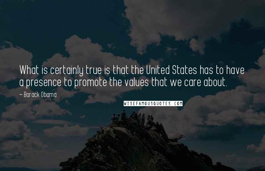 Barack Obama Quotes: What is certainly true is that the United States has to have a presence to promote the values that we care about.