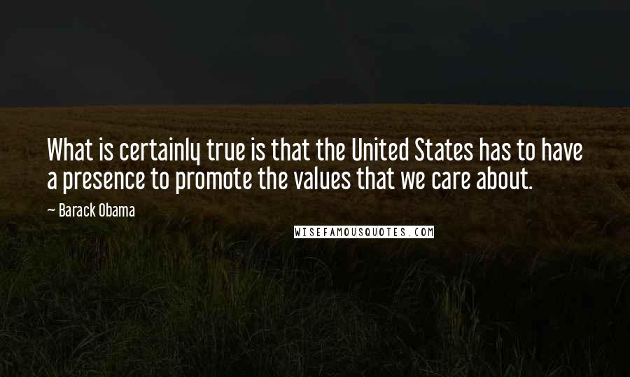 Barack Obama Quotes: What is certainly true is that the United States has to have a presence to promote the values that we care about.