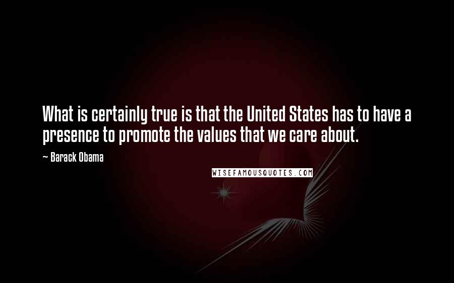 Barack Obama Quotes: What is certainly true is that the United States has to have a presence to promote the values that we care about.