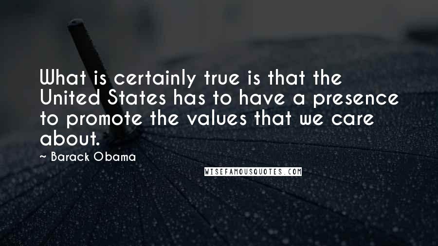 Barack Obama Quotes: What is certainly true is that the United States has to have a presence to promote the values that we care about.