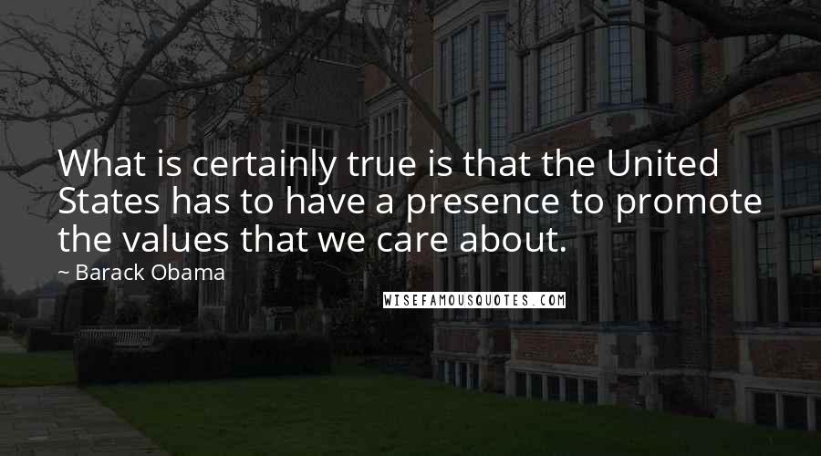 Barack Obama Quotes: What is certainly true is that the United States has to have a presence to promote the values that we care about.