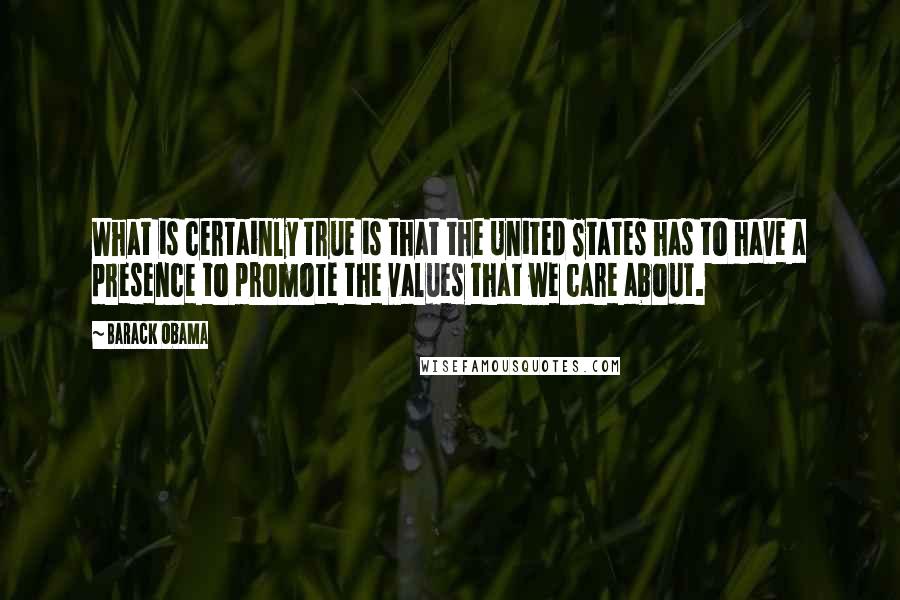 Barack Obama Quotes: What is certainly true is that the United States has to have a presence to promote the values that we care about.