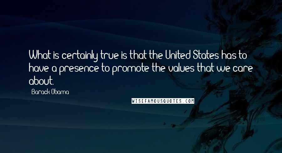 Barack Obama Quotes: What is certainly true is that the United States has to have a presence to promote the values that we care about.