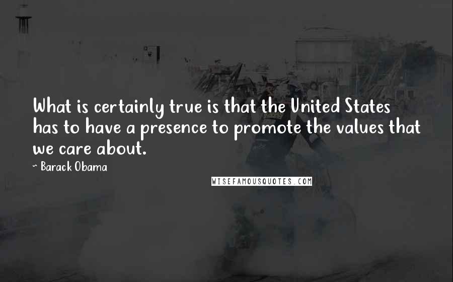 Barack Obama Quotes: What is certainly true is that the United States has to have a presence to promote the values that we care about.