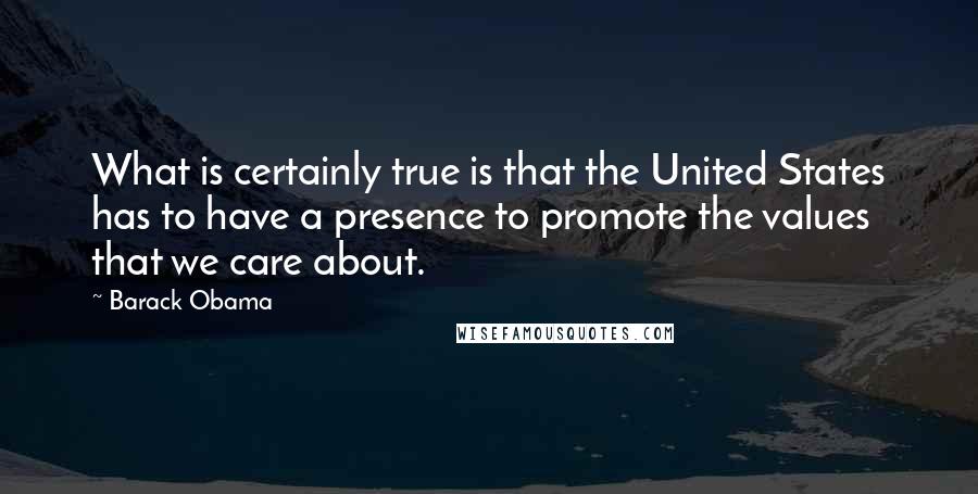 Barack Obama Quotes: What is certainly true is that the United States has to have a presence to promote the values that we care about.