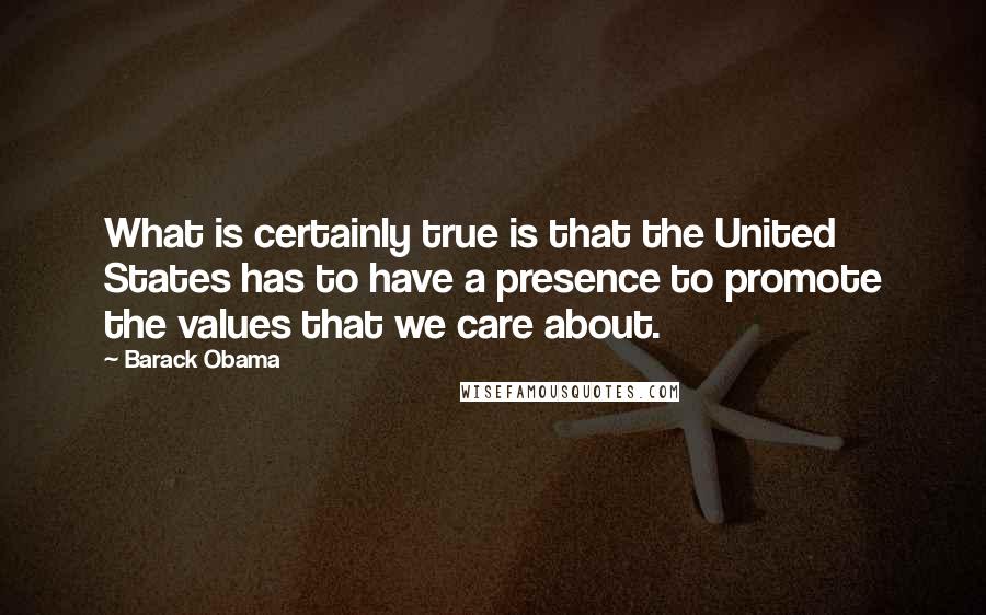 Barack Obama Quotes: What is certainly true is that the United States has to have a presence to promote the values that we care about.