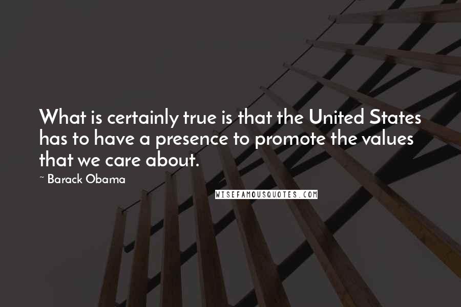 Barack Obama Quotes: What is certainly true is that the United States has to have a presence to promote the values that we care about.