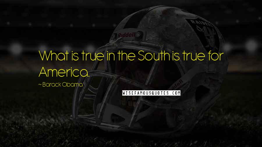 Barack Obama Quotes: What is true in the South is true for America.