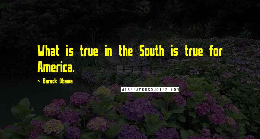 Barack Obama Quotes: What is true in the South is true for America.