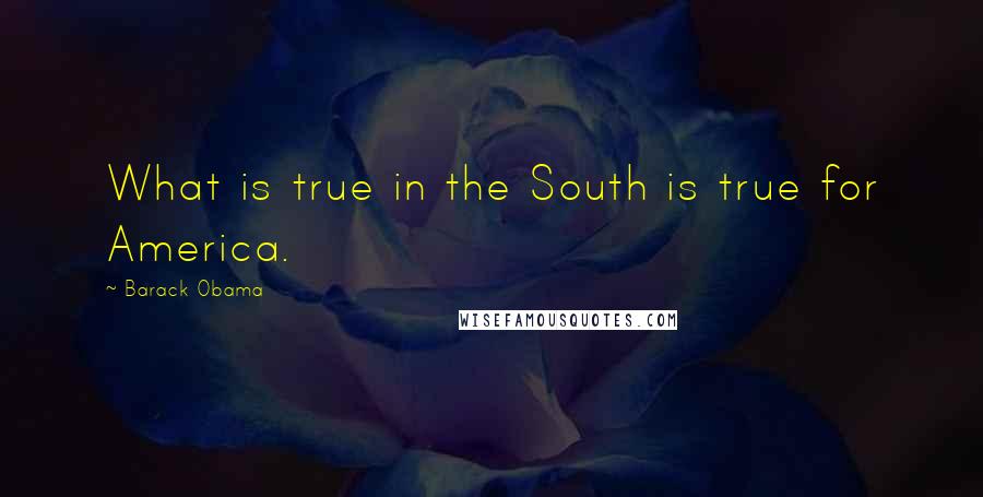 Barack Obama Quotes: What is true in the South is true for America.