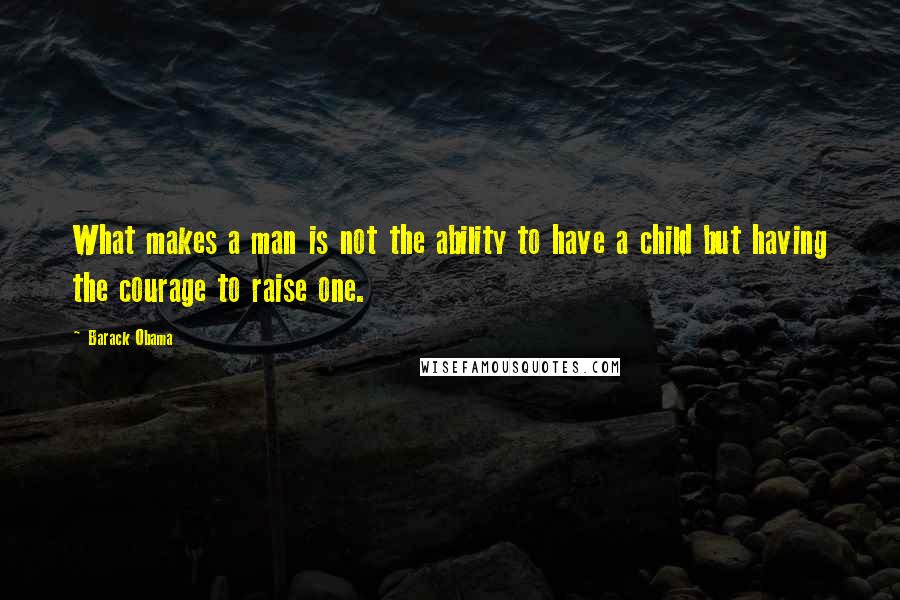 Barack Obama Quotes: What makes a man is not the ability to have a child but having the courage to raise one.