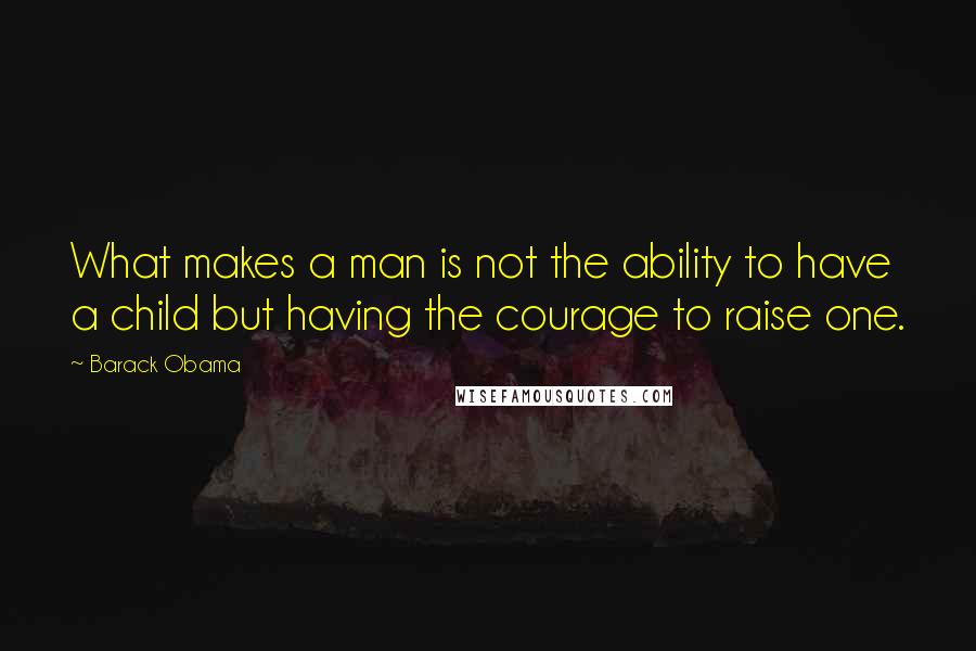 Barack Obama Quotes: What makes a man is not the ability to have a child but having the courage to raise one.