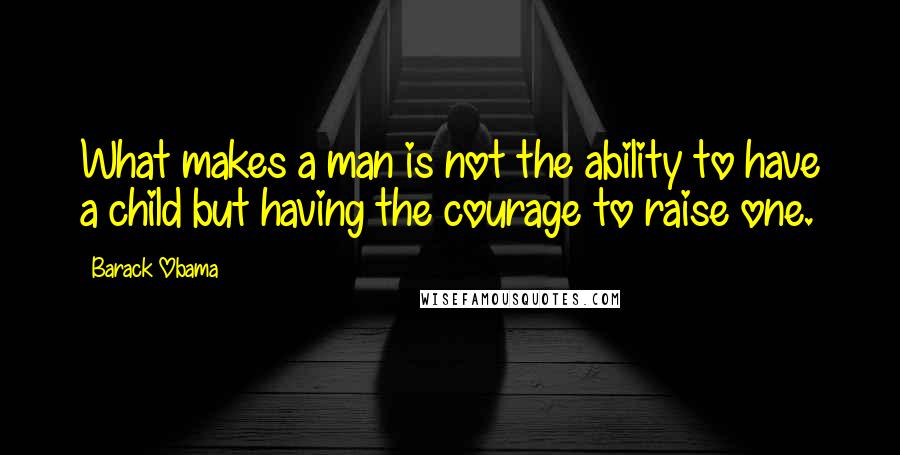 Barack Obama Quotes: What makes a man is not the ability to have a child but having the courage to raise one.