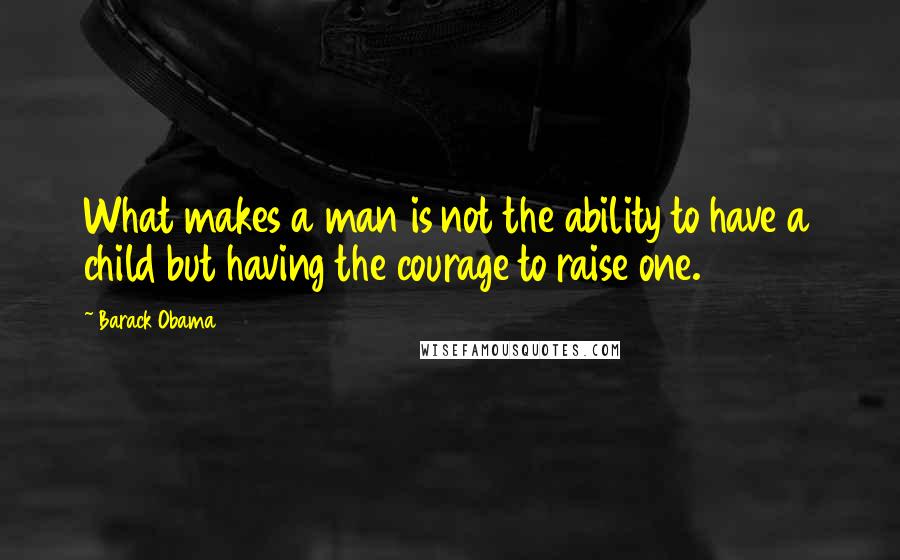 Barack Obama Quotes: What makes a man is not the ability to have a child but having the courage to raise one.