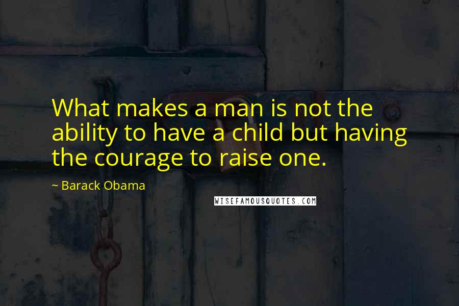 Barack Obama Quotes: What makes a man is not the ability to have a child but having the courage to raise one.