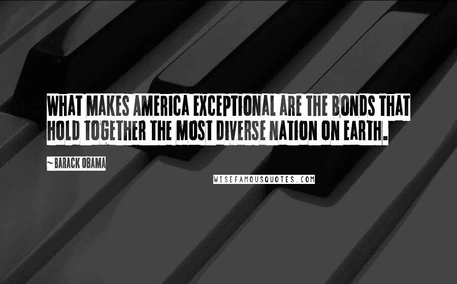 Barack Obama Quotes: What makes America exceptional are the bonds that hold together the most diverse nation on earth.