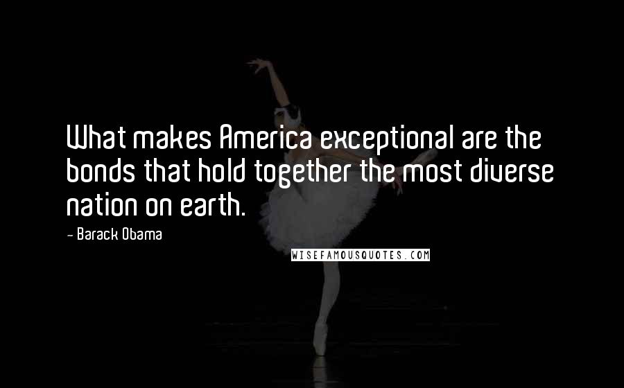 Barack Obama Quotes: What makes America exceptional are the bonds that hold together the most diverse nation on earth.