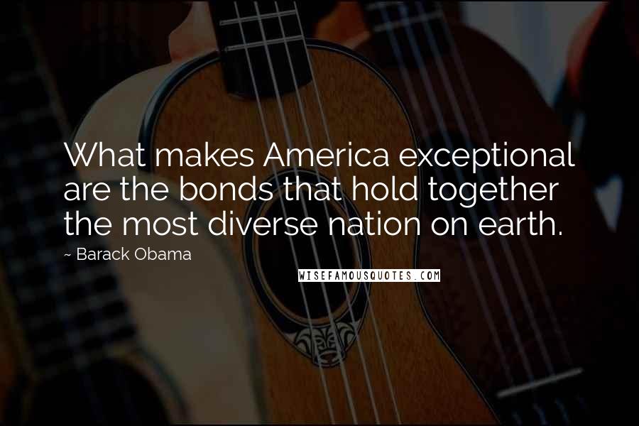 Barack Obama Quotes: What makes America exceptional are the bonds that hold together the most diverse nation on earth.