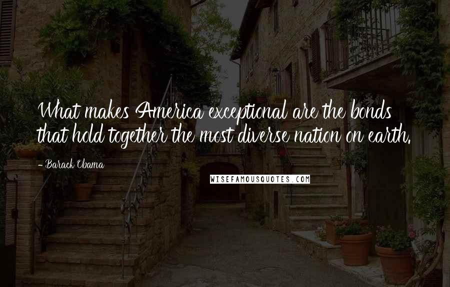 Barack Obama Quotes: What makes America exceptional are the bonds that hold together the most diverse nation on earth.