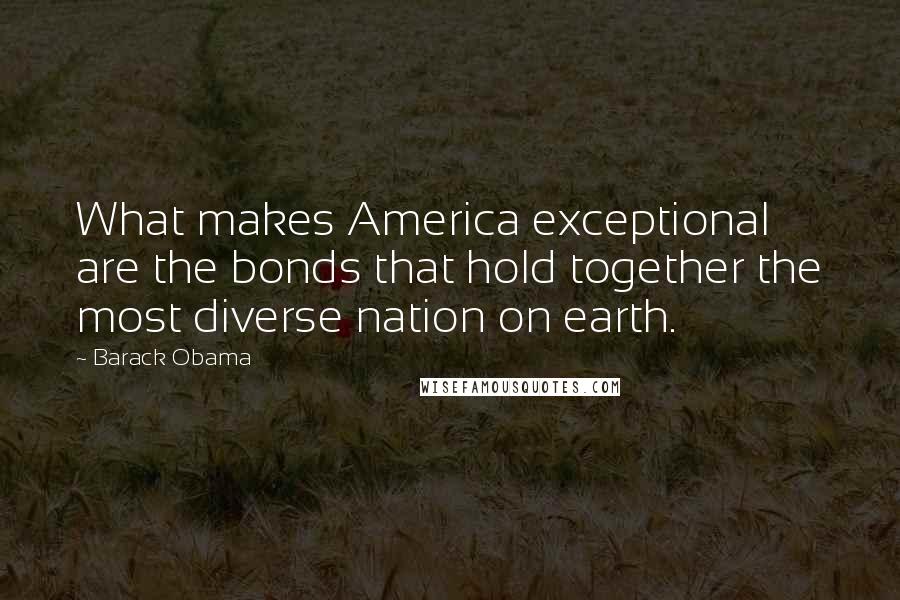 Barack Obama Quotes: What makes America exceptional are the bonds that hold together the most diverse nation on earth.