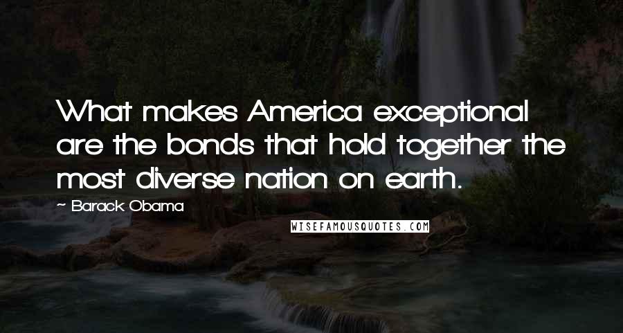 Barack Obama Quotes: What makes America exceptional are the bonds that hold together the most diverse nation on earth.