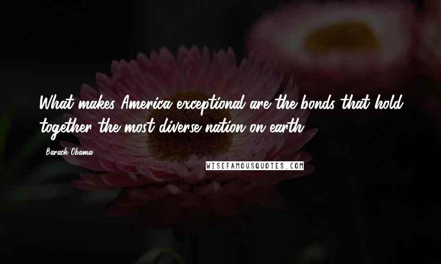 Barack Obama Quotes: What makes America exceptional are the bonds that hold together the most diverse nation on earth.