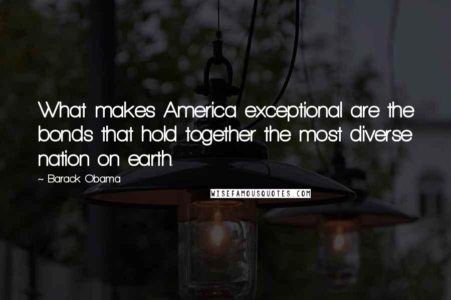 Barack Obama Quotes: What makes America exceptional are the bonds that hold together the most diverse nation on earth.