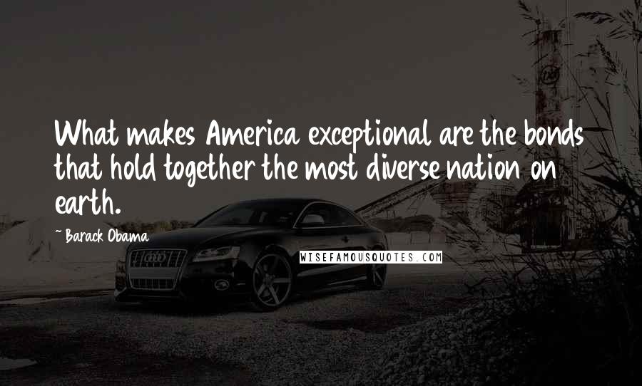 Barack Obama Quotes: What makes America exceptional are the bonds that hold together the most diverse nation on earth.