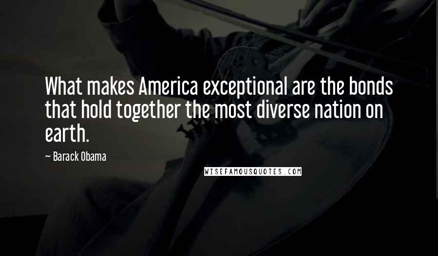 Barack Obama Quotes: What makes America exceptional are the bonds that hold together the most diverse nation on earth.