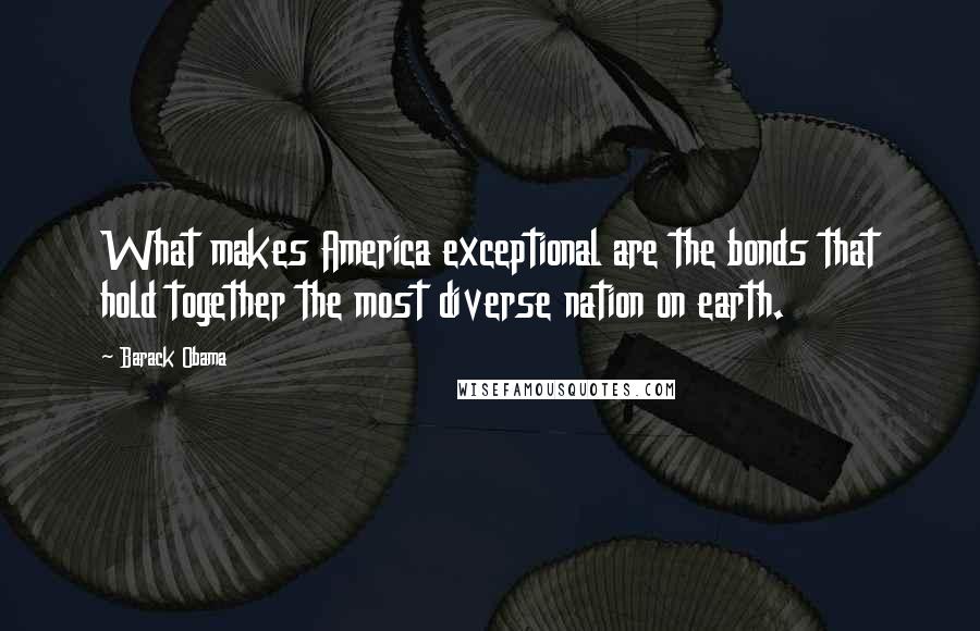 Barack Obama Quotes: What makes America exceptional are the bonds that hold together the most diverse nation on earth.