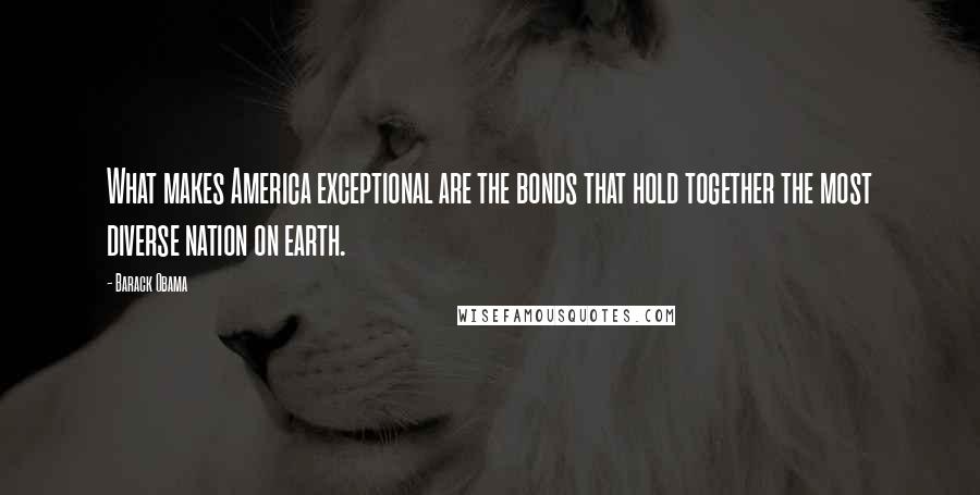 Barack Obama Quotes: What makes America exceptional are the bonds that hold together the most diverse nation on earth.