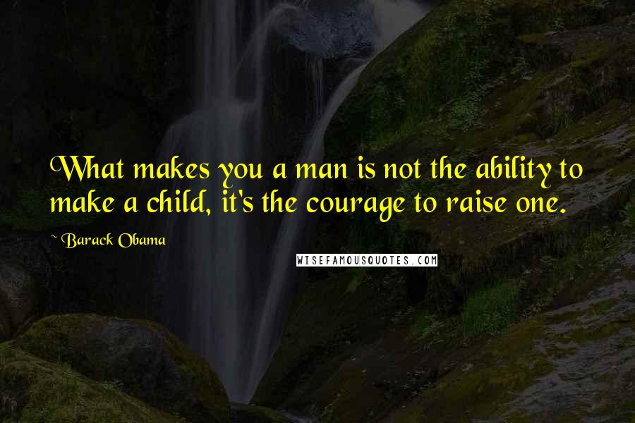 Barack Obama Quotes: What makes you a man is not the ability to make a child, it's the courage to raise one.