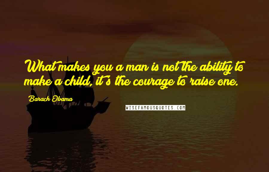 Barack Obama Quotes: What makes you a man is not the ability to make a child, it's the courage to raise one.