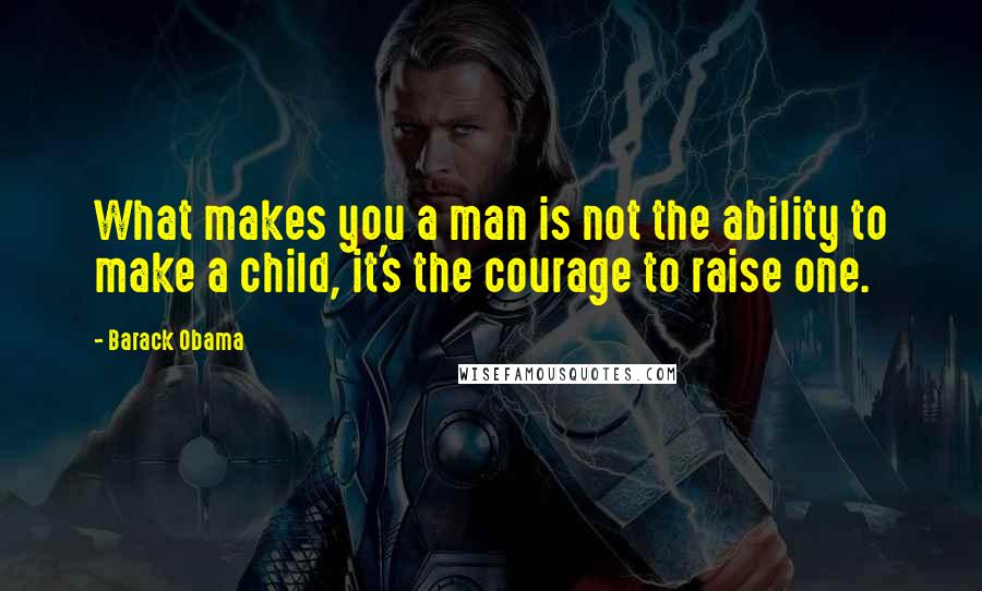 Barack Obama Quotes: What makes you a man is not the ability to make a child, it's the courage to raise one.