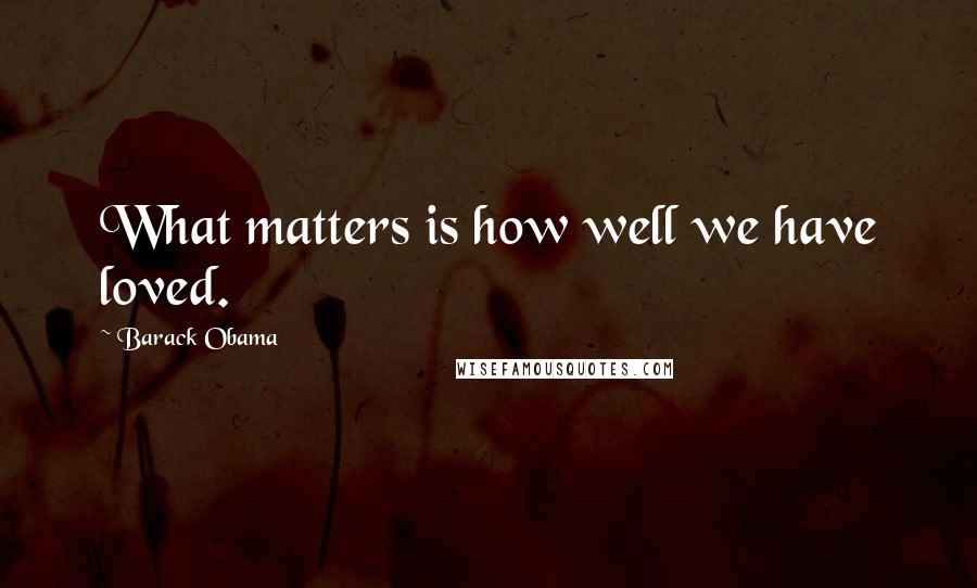 Barack Obama Quotes: What matters is how well we have loved.