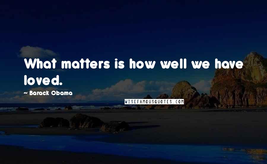 Barack Obama Quotes: What matters is how well we have loved.