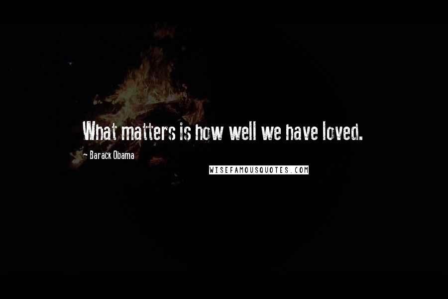 Barack Obama Quotes: What matters is how well we have loved.