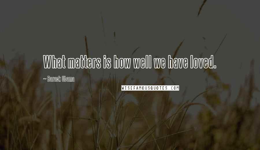 Barack Obama Quotes: What matters is how well we have loved.