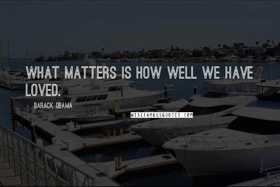 Barack Obama Quotes: What matters is how well we have loved.