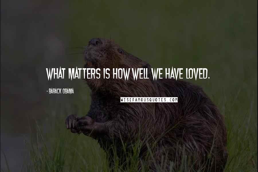 Barack Obama Quotes: What matters is how well we have loved.