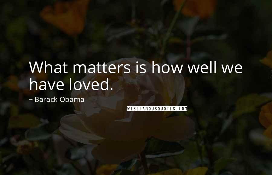 Barack Obama Quotes: What matters is how well we have loved.