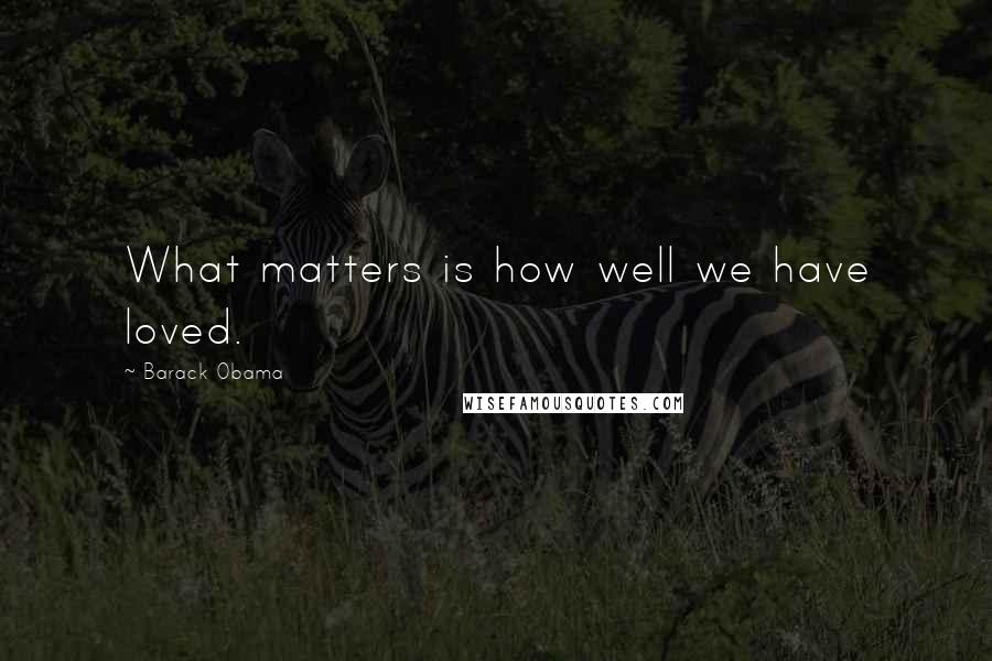 Barack Obama Quotes: What matters is how well we have loved.