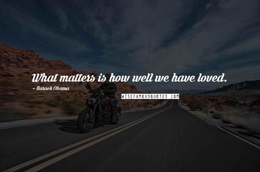 Barack Obama Quotes: What matters is how well we have loved.