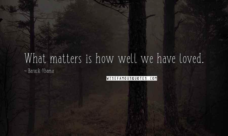 Barack Obama Quotes: What matters is how well we have loved.