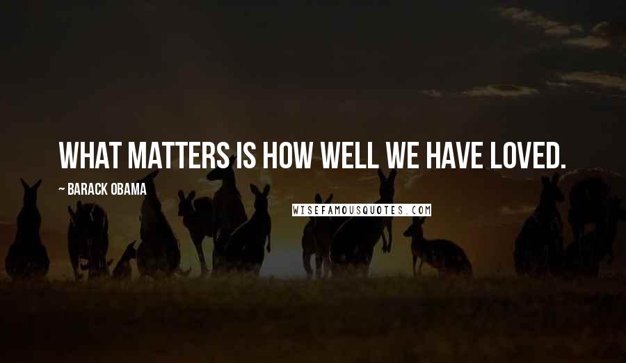 Barack Obama Quotes: What matters is how well we have loved.